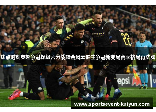焦点时刻英超争冠保级六分战转会风云催生争冠新变局赛季格局再洗牌