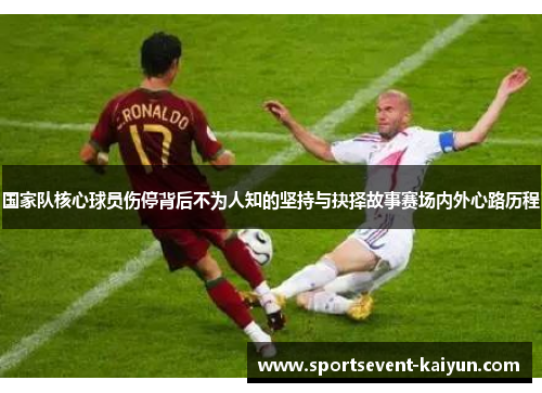 国家队核心球员伤停背后不为人知的坚持与抉择故事赛场内外心路历程