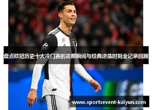 盘点欧冠历史十大冷门赛的震撼瞬间与经典逆袭时刻全记录回顾