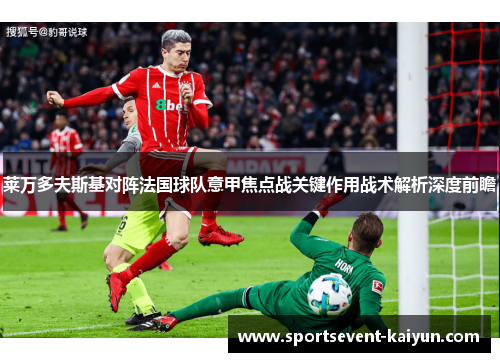 莱万多夫斯基对阵法国球队意甲焦点战关键作用战术解析深度前瞻