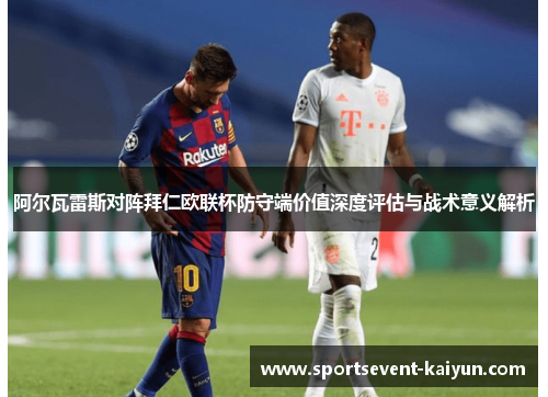 阿尔瓦雷斯对阵拜仁欧联杯防守端价值深度评估与战术意义解析