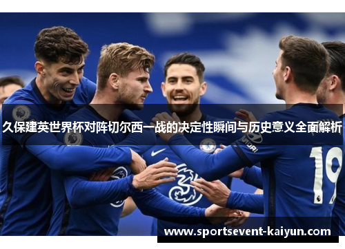 久保建英世界杯对阵切尔西一战的决定性瞬间与历史意义全面解析