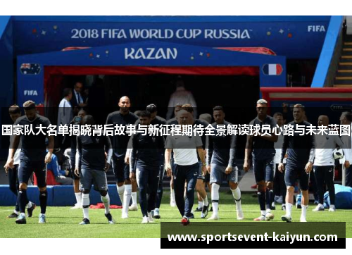 国家队大名单揭晓背后故事与新征程期待全景解读球员心路与未来蓝图