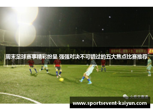 周末足球赛事精彩纷呈 强强对决不可错过的五大焦点比赛推荐