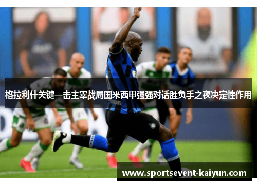 格拉利什关键一击主宰战局国米西甲强强对话胜负手之夜决定性作用