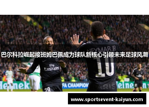 巴尔科拉崛起接班姆巴佩成为球队新核心引领未来足球风潮