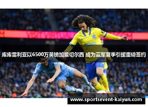 库库雷利亚以6500万英镑加盟切尔西 成为蓝军夏季引援重磅签约