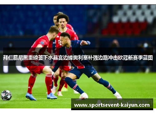 拜仁慕尼黑重磅签下水晶宫边锋奥利塞补强边路冲击欧冠新赛季蓝图