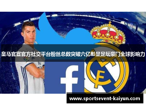 皇马官宣官方社交平台粉丝总数突破六亿彰显足坛豪门全球影响力