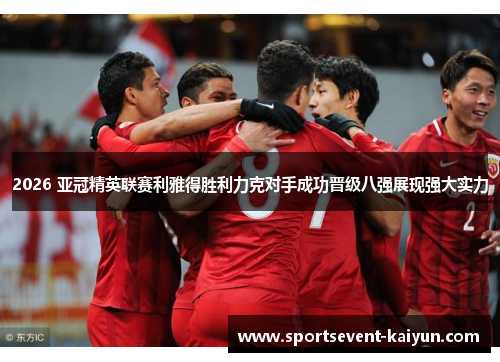 2026 亚冠精英联赛利雅得胜利力克对手成功晋级八强展现强大实力