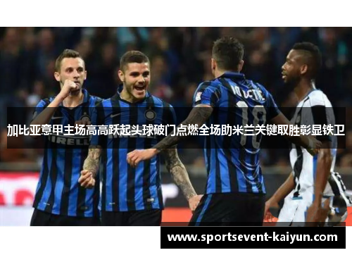 加比亚意甲主场高高跃起头球破门点燃全场助米兰关键取胜彰显铁卫