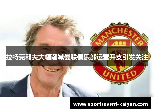 拉特克利夫大幅削减曼联俱乐部运营开支引发关注
