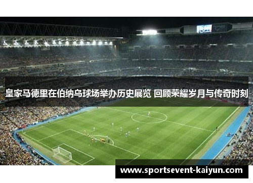 皇家马德里在伯纳乌球场举办历史展览 回顾荣耀岁月与传奇时刻