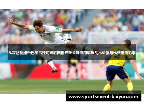 从攻防枢纽看巴尔韦德对阵韩国世界杯关键作用解析战术价值与比赛走向影响
