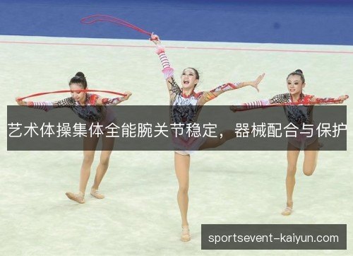 艺术体操集体全能腕关节稳定,器械配合与保护 艺术体操集体全能腕关节稳定,器械配合与保护